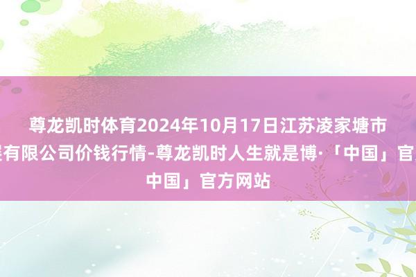 尊龙凯时体育2024年10月17日江苏凌家塘市集发展有限公司价钱行情-尊龙凯时人生就是博·「中国」官方网站