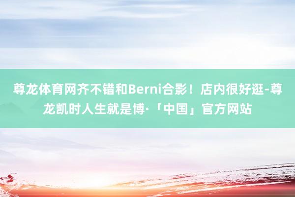 尊龙体育网齐不错和Berni合影！店内很好逛-尊龙凯时人生就是博·「中国」官方网站