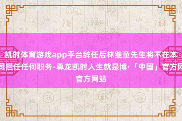 凯时体育游戏app平台辞任后林继童先生将不在本公司担任任何职务-尊龙凯时人生就是博·「中国」官方网站