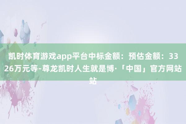 凯时体育游戏app平台中标金额：预估金额：3326万元等-尊龙凯时人生就是博·「中国」官方网站