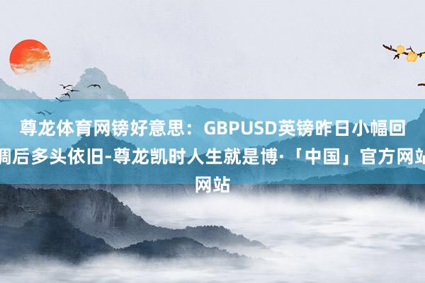 尊龙体育网镑好意思：GBPUSD英镑昨日小幅回调后多头依旧-尊龙凯时人生就是博·「中国」官方网站