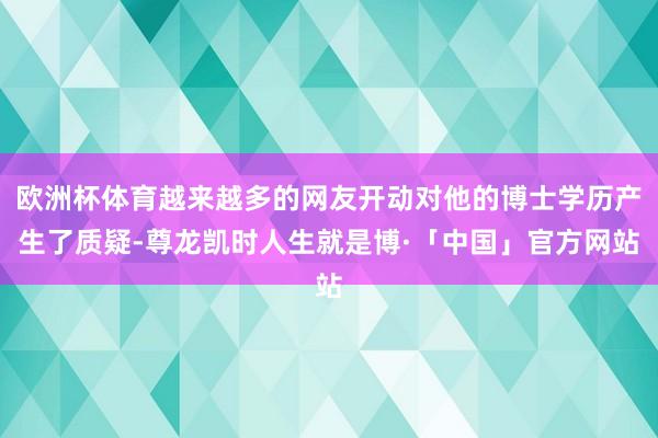 欧洲杯体育越来越多的网友开动对他的博士学历产生了质疑-尊龙凯时人生就是博·「中国」官方网站