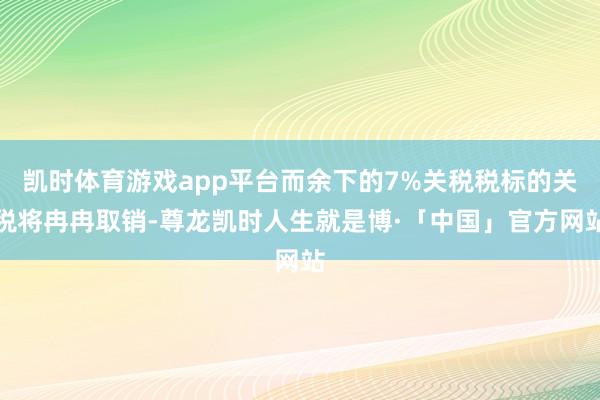 凯时体育游戏app平台而余下的7%关税税标的关税将冉冉取销-尊龙凯时人生就是博·「中国」官方网站