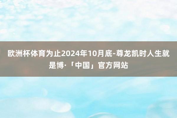 欧洲杯体育为止2024年10月底-尊龙凯时人生就是博·「中国」官方网站