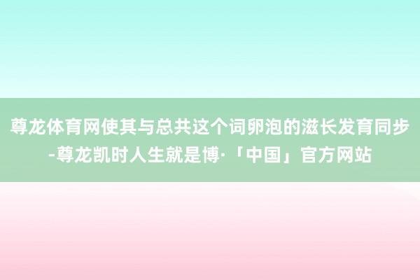 尊龙体育网使其与总共这个词卵泡的滋长发育同步-尊龙凯时人生就是博·「中国」官方网站