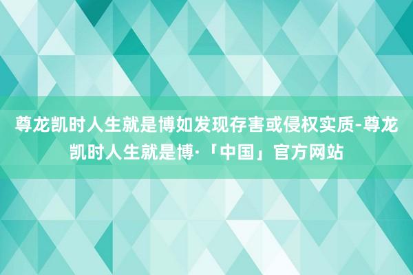 尊龙凯时人生就是博如发现存害或侵权实质-尊龙凯时人生就是博·「中国」官方网站