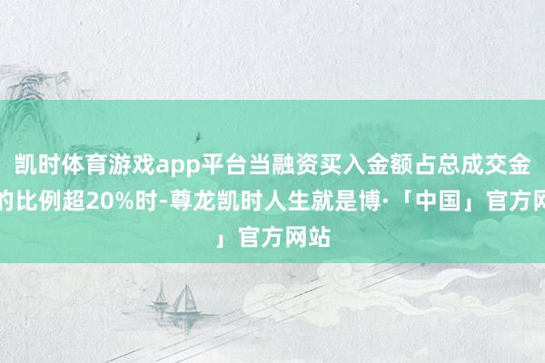 凯时体育游戏app平台当融资买入金额占总成交金额的比例超20%时-尊龙凯时人生就是博·「中国」官方网站