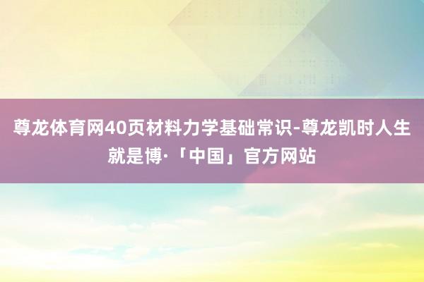 尊龙体育网40页材料力学基础常识-尊龙凯时人生就是博·「中国」官方网站