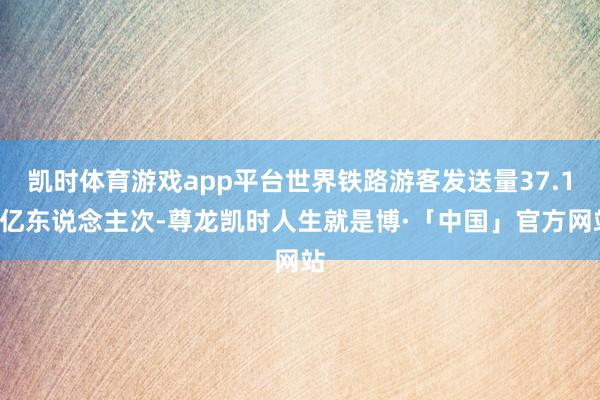 凯时体育游戏app平台世界铁路游客发送量37.11亿东说念主次-尊龙凯时人生就是博·「中国」官方网站