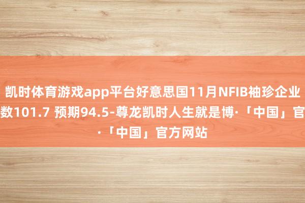 凯时体育游戏app平台好意思国11月NFIB袖珍企业信心指数101.7 预期94.5-尊龙凯时人生就是博·「中国」官方网站