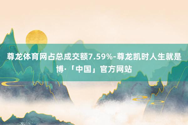 尊龙体育网占总成交额7.59%-尊龙凯时人生就是博·「中国」官方网站