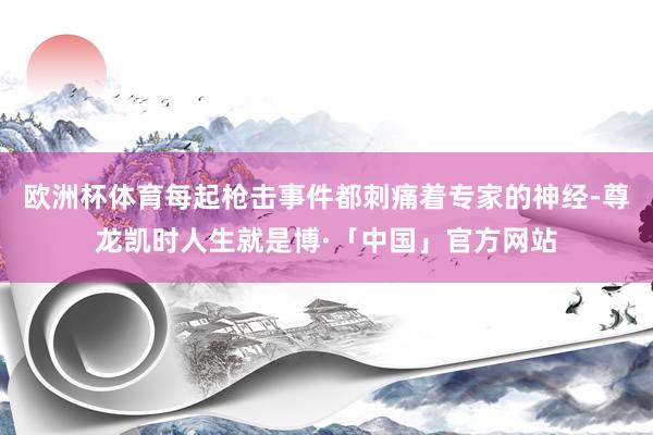 欧洲杯体育每起枪击事件都刺痛着专家的神经-尊龙凯时人生就是博·「中国」官方网站