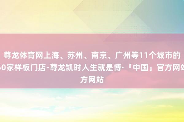 尊龙体育网上海、苏州、南京、广州等11个城市的50家样板门店-尊龙凯时人生就是博·「中国」官方网站