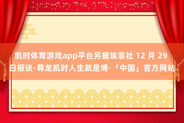 凯时体育游戏app平台另据埃菲社 12 月 29 日报谈-尊龙凯时人生就是博·「中国」官方网站