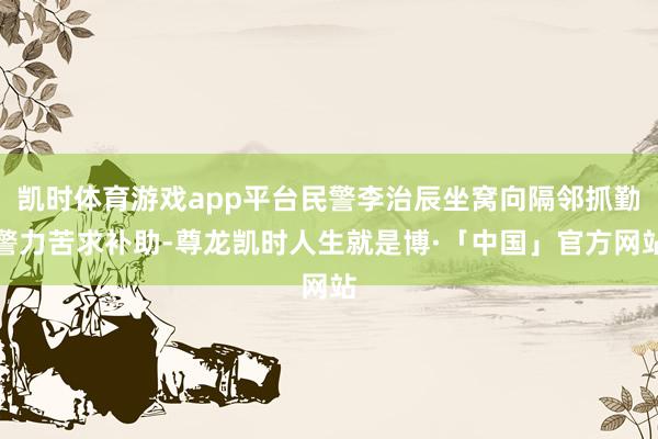 凯时体育游戏app平台民警李治辰坐窝向隔邻抓勤警力苦求补助-尊龙凯时人生就是博·「中国」官方网站