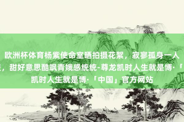 欧洲杯体育杨紫使命室晒拍摄花絮，寂寥孤身一人浅蓝色牛仔套装，甜好意思酷飒青娥感统统-尊龙凯时人生就是博·「中国」官方网站