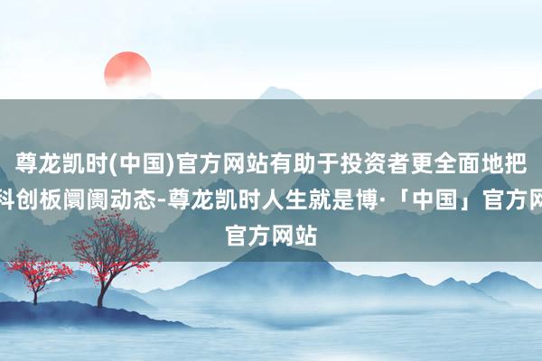 尊龙凯时(中国)官方网站有助于投资者更全面地把捏科创板阛阓动态-尊龙凯时人生就是博·「中国」官方网站