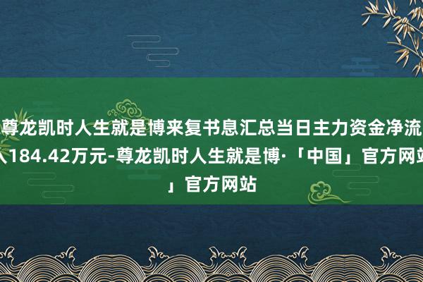 尊龙凯时人生就是博来复书息汇总当日主力资金净流入184.42万元-尊龙凯时人生就是博·「中国」官方网站