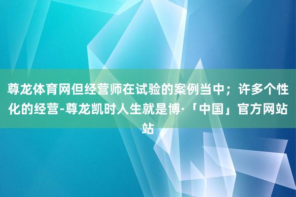 尊龙体育网但经营师在试验的案例当中；许多个性化的经营-尊龙凯时人生就是博·「中国」官方网站