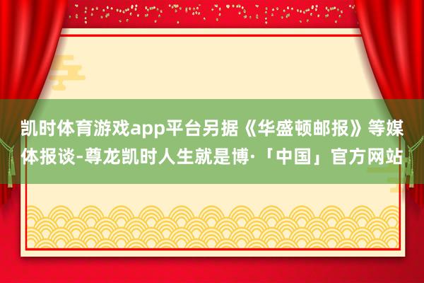 凯时体育游戏app平台　　另据《华盛顿邮报》等媒体报谈-尊龙凯时人生就是博·「中国」官方网站